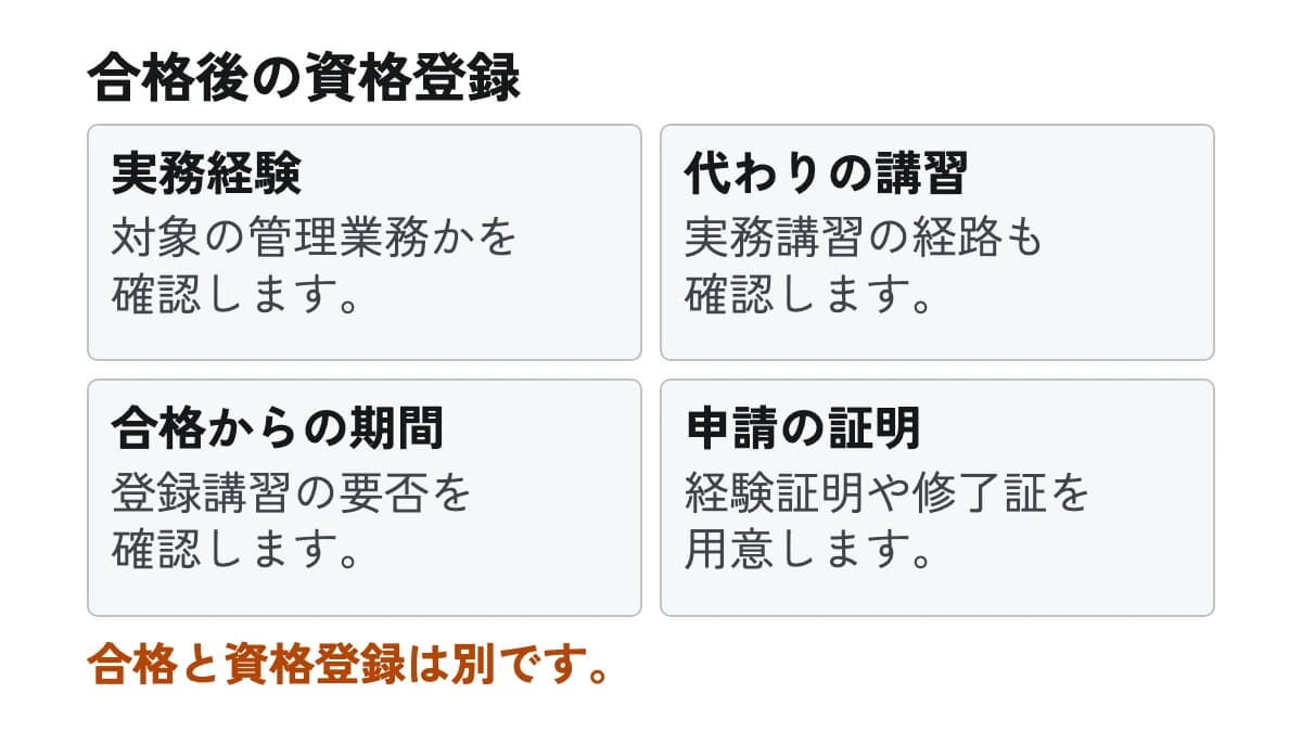 合格後の資格登録。実務経験:対象の管理業務かを確認します。 代わりの講習:実務講習の経路も確認します。 合格からの期間:登録講習の要否を確認します。 申請の証明:経験証明や修了証を用意します。