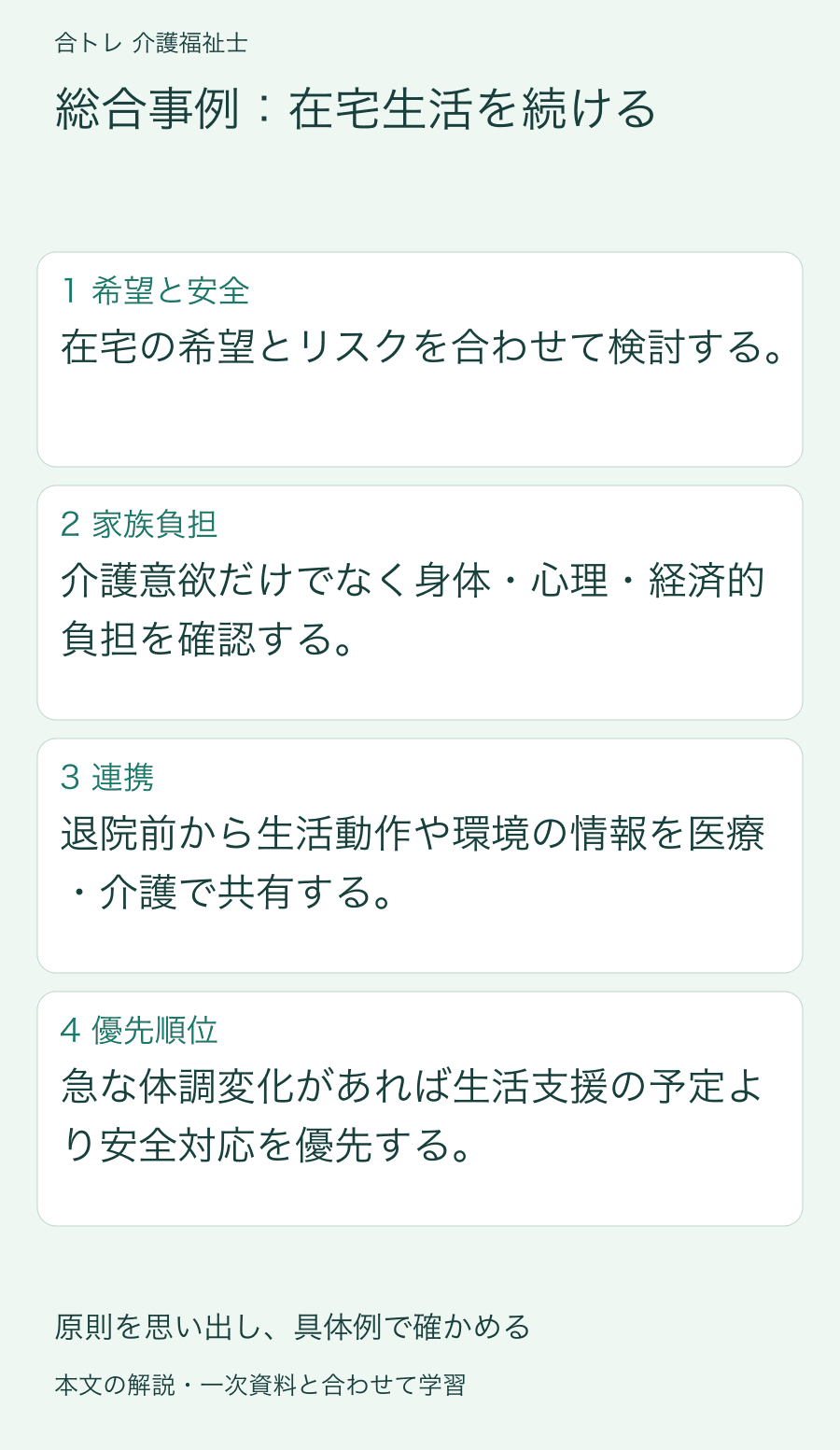 総合事例:在宅生活を続ける:在宅の希望とリスクを合わせて検討する。 介護意欲だけでなく身体・心理・経済的負担を確認する。 退院前から生活動作や環境の情報を医療・介護で共有する。 急な体調変化があれば生活支援の予定より安全対応を優先する。