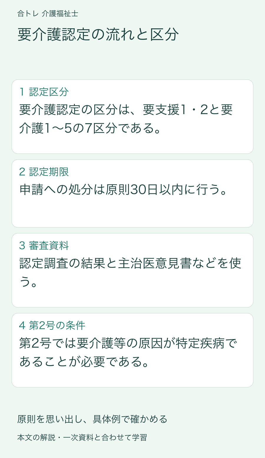要介護認定の流れと区分:要介護認定の区分は、要支援1・2と要介護1〜5の7区分である。 申請への処分は原則30日以内に行う。 認定調査の結果と主治医意見書などを使う。 第2号では要介護等の原因が特定疾病であることが必要である。