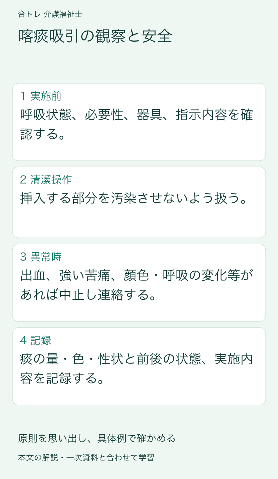 喀痰吸引の観察と安全:呼吸状態、必要性、器具、指示内容を確認する。 挿入する部分を汚染させないよう扱う。 出血、強い苦痛、顔色・呼吸の変化等があれば中止し連絡する。 痰の量・色・性状と前後の状態、実施内容を記録する。