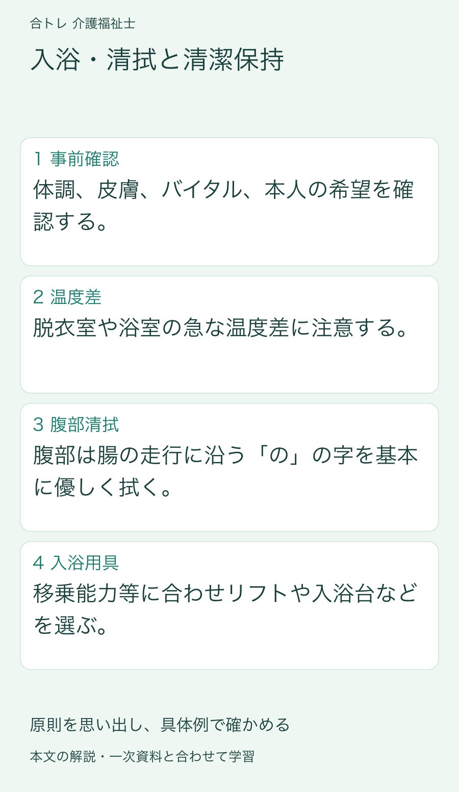 入浴・清拭と清潔保持:体調、皮膚、バイタル、本人の希望を確認する。 脱衣室や浴室の急な温度差に注意する。 腹部は腸の走行に沿う「の」の字を基本に優しく拭く。 移乗能力等に合わせリフトや入浴台などを選ぶ。
