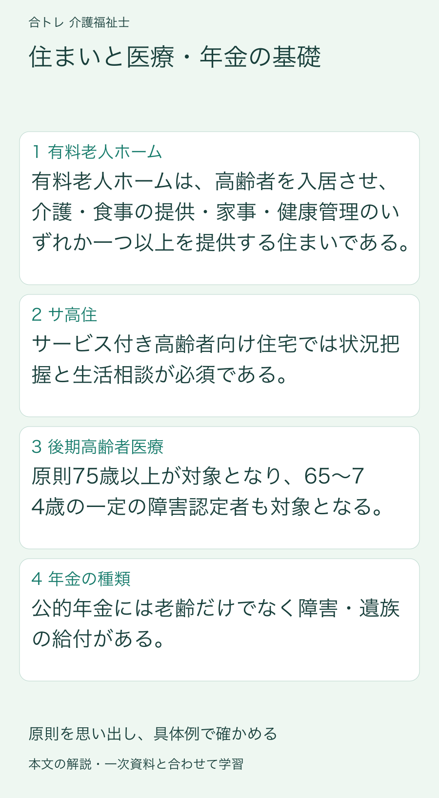 住まいと医療・年金の基礎:有料老人ホームは、高齢者を入居させ、介護・食事の提供・家事・健康管理のいずれか一つ以上を提供する住まいである。 サービス付き高齢者向け住宅では状況把握と生活相談が必須である。 原則75歳以上が対象となり、65〜74歳の一定の障害認定者も対象となる。 公的年金には老齢だけでなく障害・遺族の給付がある。