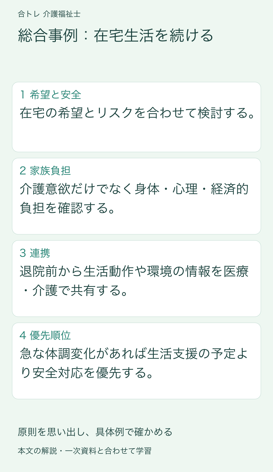 総合事例:在宅生活を続ける:在宅の希望とリスクを合わせて検討する。 介護意欲だけでなく身体・心理・経済的負担を確認する。 退院前から生活動作や環境の情報を医療・介護で共有する。 急な体調変化があれば生活支援の予定より安全対応を優先する。