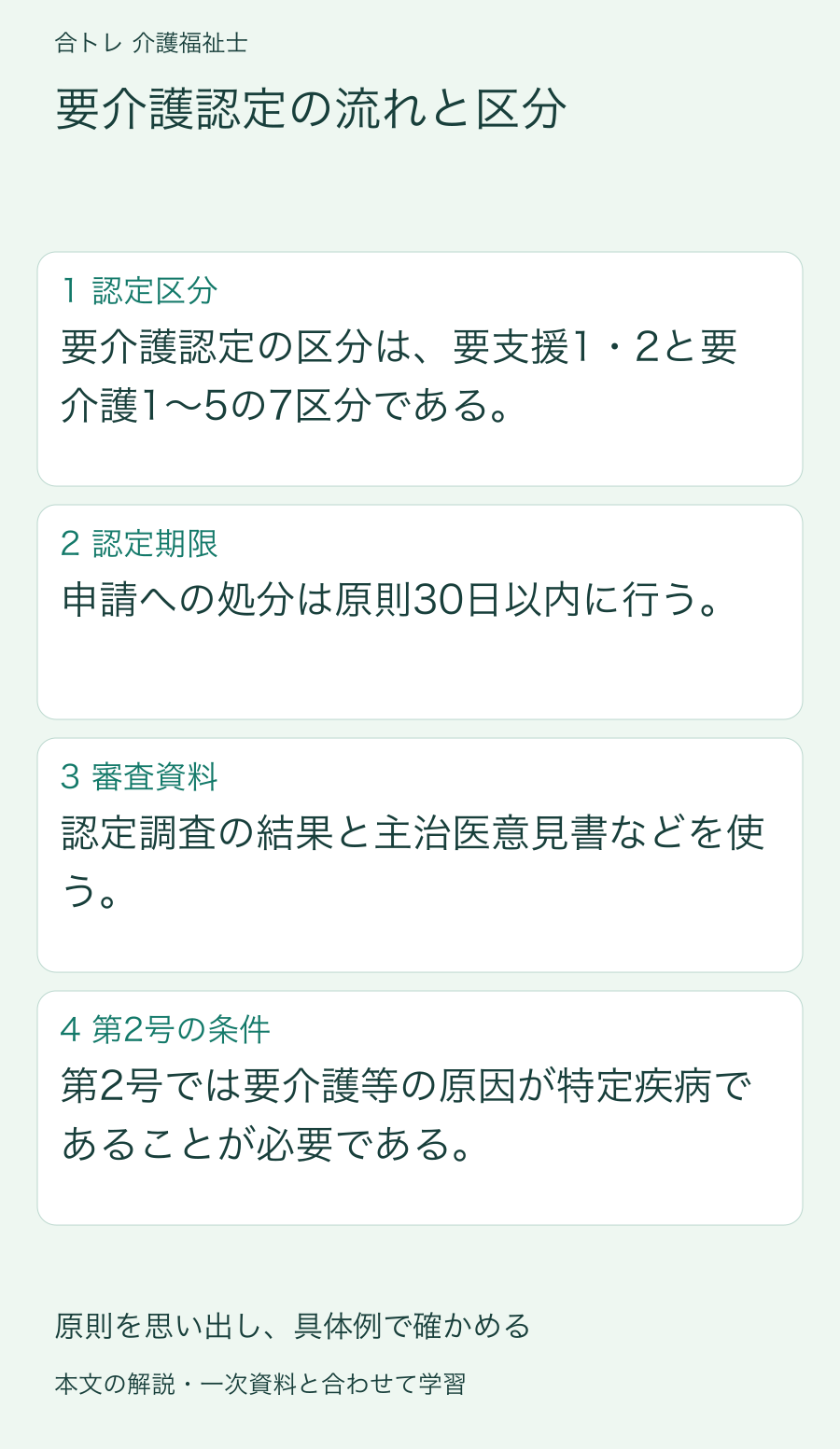 要介護認定の流れと区分:要介護認定の区分は、要支援1・2と要介護1〜5の7区分である。 申請への処分は原則30日以内に行う。 認定調査の結果と主治医意見書などを使う。 第2号では要介護等の原因が特定疾病であることが必要である。