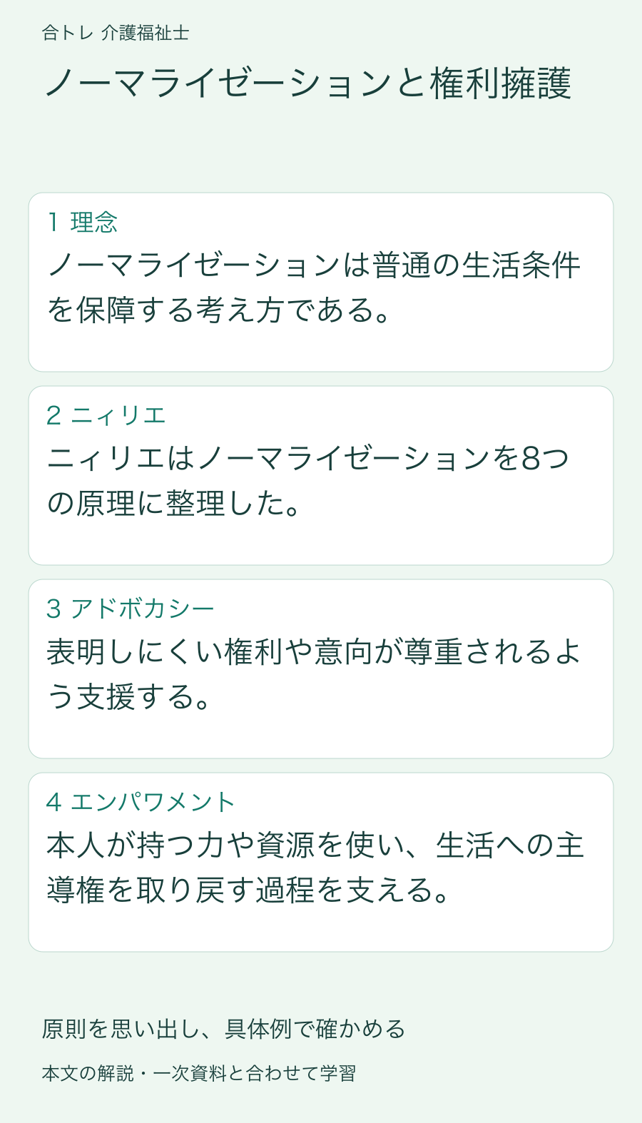 ノーマライゼーションと権利擁護:ノーマライゼーションは普通の生活条件を保障する考え方である。 ニィリエはノーマライゼーションを8つの原理に整理した。 表明しにくい権利や意向が尊重されるよう支援する。 本人が持つ力や資源を使い、生活への主導権を取り戻す過程を支える。