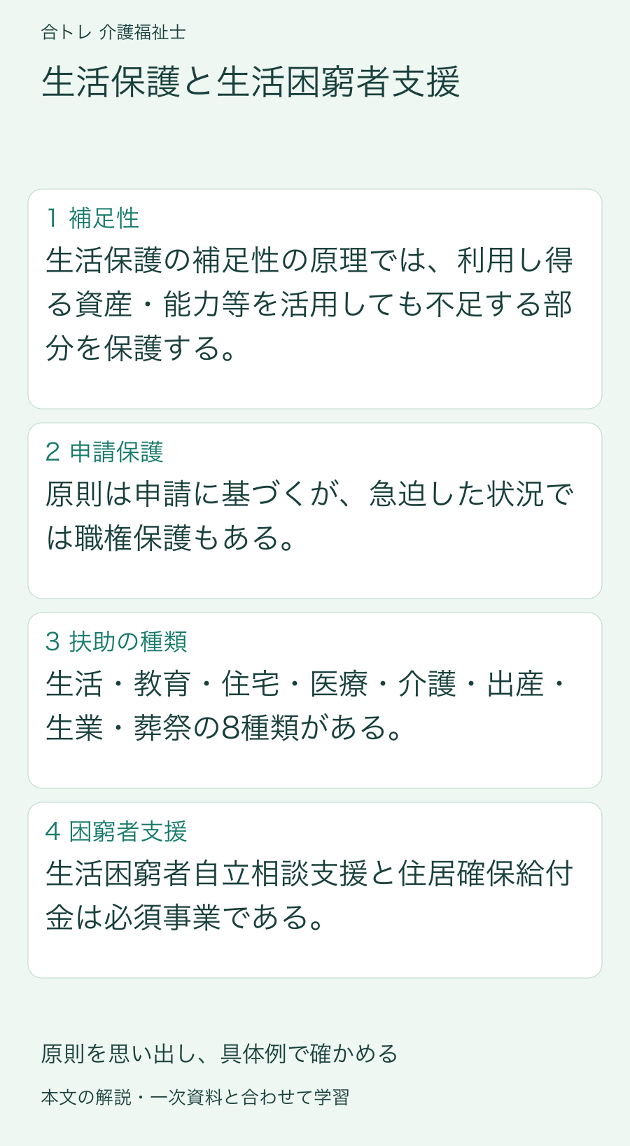 生活保護と生活困窮者支援:生活保護の補足性の原理では、利用し得る資産・能力等を活用しても不足する部分を保護する。 原則は申請に基づくが、急迫した状況では職権保護もある。 生活・教育・住宅・医療・介護・出産・生業・葬祭の8種類がある。 生活困窮者自立相談支援と住居確保給付金は必須事業である。